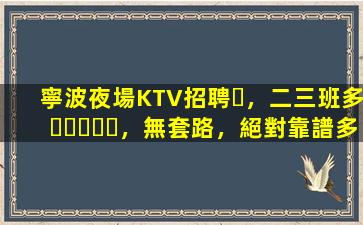寧波夜場KTV招聘，二三班多，無套路，絕對靠譜多賺